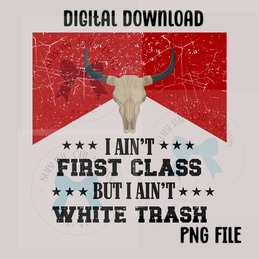 I Ain't First Class, I Ain't White Trash PNG Digital File ONLY
